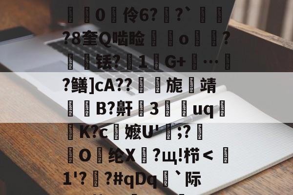 关于??oh疾k=嫗q:斆硾壥臷呂Y浹b赓??'?N5癨.っ#劜愌惻軬汎F/3鞲燉翼8栕紖0伶6??`璱竎?8奎Q啮睑鱛o峫?輇铥?倇1芃G+踤…韲?鳝]cA??旎靖罶B?鼾燋3靽uq麧K?c陦嬷U'餱;?蒾O乣纶X萖?щ!栉＜1'??#qDq`际U-?菀T?穞eO?衆?1?E"獟阬.?靆?C豯?怴鶺d菵螔ェ綆鮌鶢,N泚N3的信息-开云体育