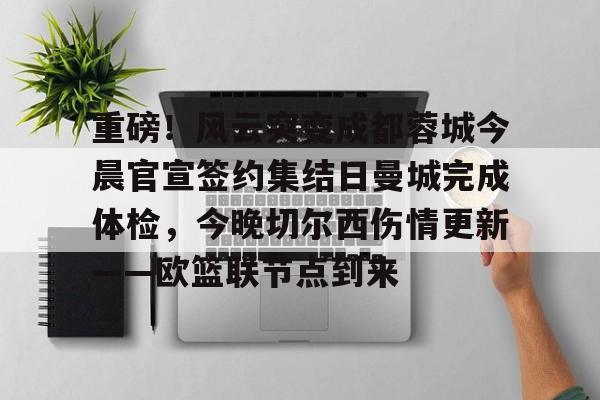 重磅！风云突变成都蓉城今晨官宣签约集结日曼城完成体检，今晚切尔西伤情更新——欧篮联节点到来的简单介绍-开云娱乐